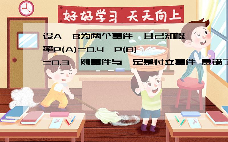 设A,B为两个事件,且已知概率P(A)=0.4,P(B)=0.3,则事件与一定是对立事件 急错了 设A,B为两个事件,且已知概率P(A)=0.7,P(B)=0.3,则事件A与B一定是对立事件