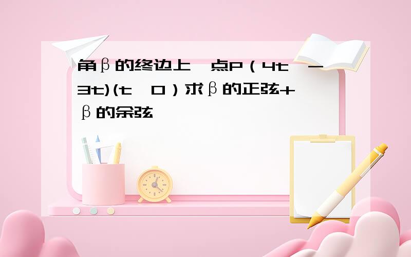 角β的终边上一点P（4t,-3t)(t≠0）求β的正弦+β的余弦