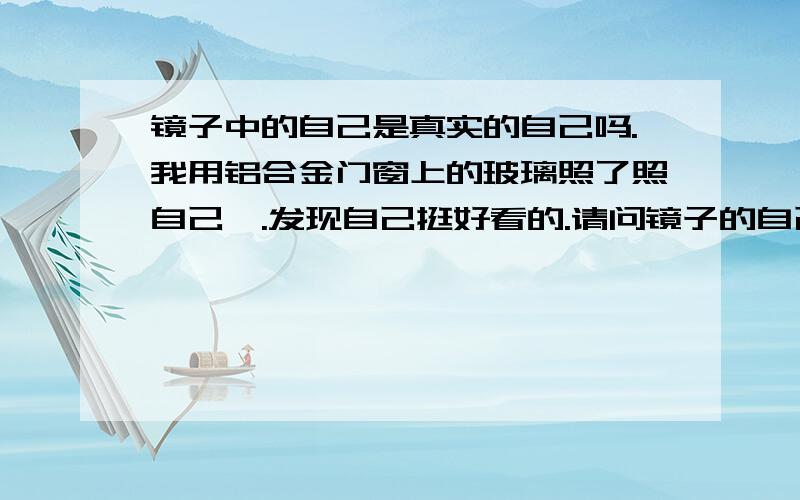 镜子中的自己是真实的自己吗.我用铝合金门窗上的玻璃照了照自己,.发现自己挺好看的.请问镜子的自己是真实的吗,