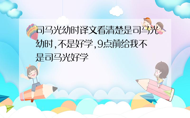 司马光幼时译文看清楚是司马光幼时,不是好学,9点前给我不是司马光好学