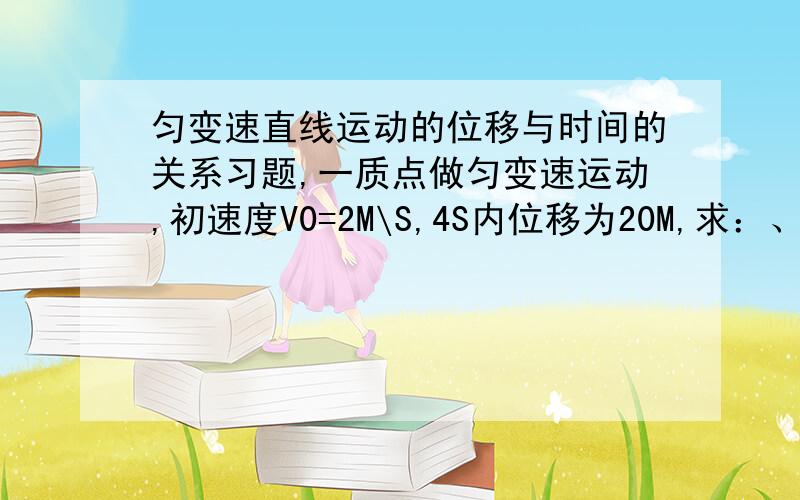 匀变速直线运动的位移与时间的关系习题,一质点做匀变速运动,初速度V0=2M\S,4S内位移为20M,求：、（1）质点4S末的速度（2）质点2S末的速度