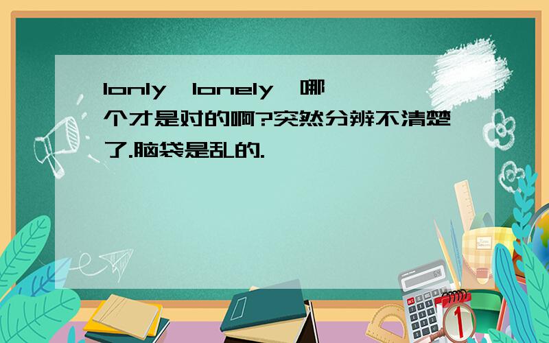 lonly,lonely,哪个才是对的啊?突然分辨不清楚了.脑袋是乱的.