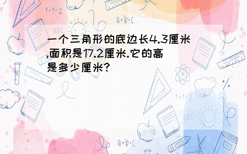 一个三角形的底边长4.3厘米,面积是17.2厘米.它的高是多少厘米?