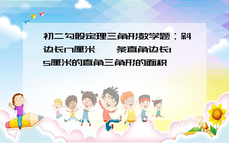 初二勾股定理三角形数学题：斜边长17厘米、一条直角边长15厘米的直角三角形的面积