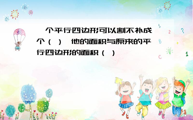 一个平行四边形可以割不补成一个（ ),他的面积与原来的平行四边形的面积（ )