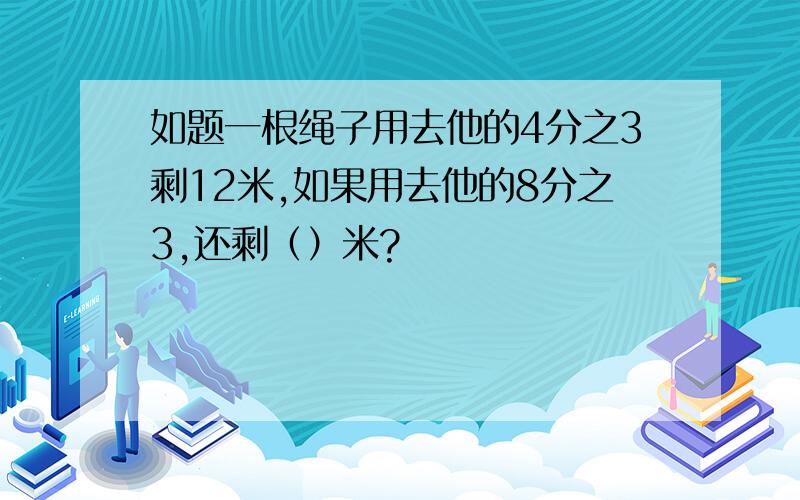 如题一根绳子用去他的4分之3剩12米,如果用去他的8分之3,还剩（）米?