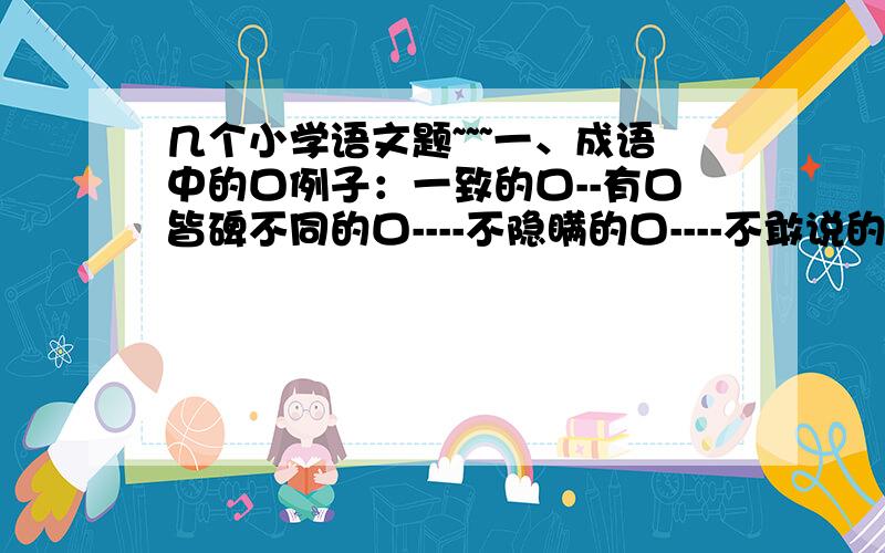 几个小学语文题~~~一、成语中的口例子：一致的口--有口皆碑不同的口----不隐瞒的口----不敢说的口----不愿承认的口----二、补充歇后语孙悟空大闹天宫----唐僧害嘴----猪八戒招亲----孙悟空翻