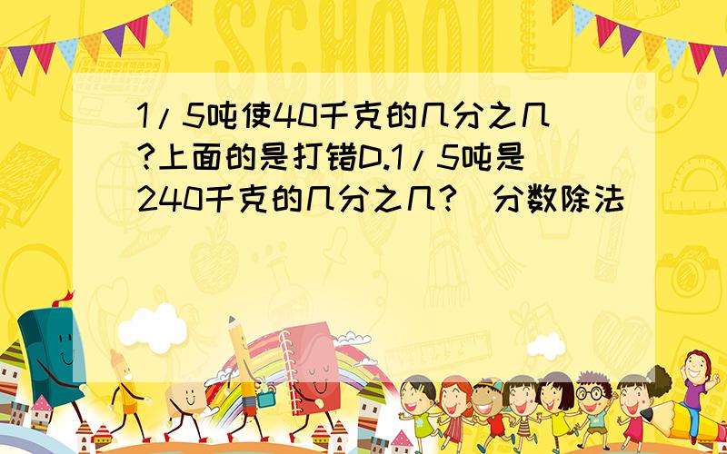 1/5吨使40千克的几分之几?上面的是打错D.1/5吨是240千克的几分之几?(分数除法)