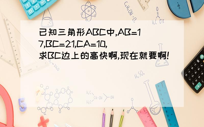 已知三角形ABC中,AB=17,BC=21,CA=10,求BC边上的高快啊,现在就要啊!