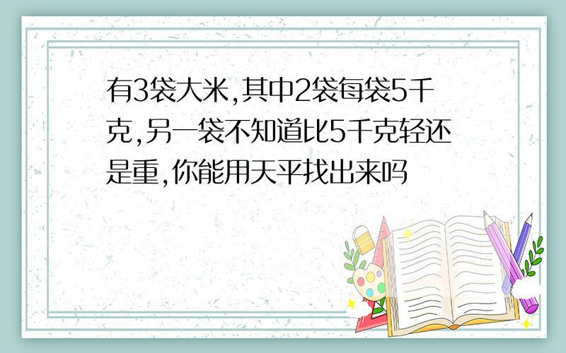 有3袋大米,其中2袋每袋5千克,另一袋不知道比5千克轻还是重,你能用天平找出来吗