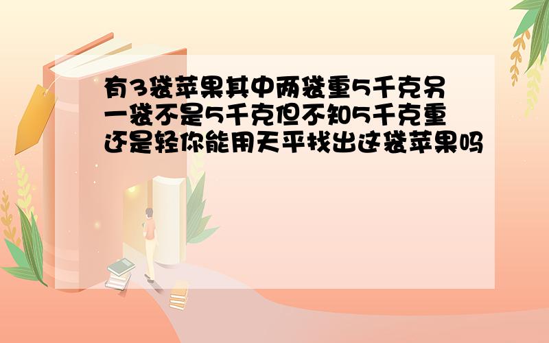 有3袋苹果其中两袋重5千克另一袋不是5千克但不知5千克重还是轻你能用天平找出这袋苹果吗