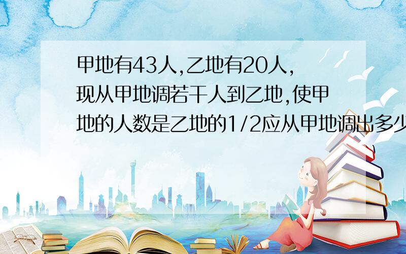 甲地有43人,乙地有20人,现从甲地调若干人到乙地,使甲地的人数是乙地的1/2应从甲地调出多少人到乙地?急吖、、、快速