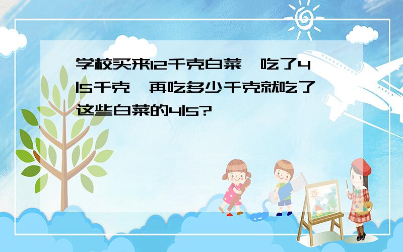 学校买来12千克白菜,吃了4|5千克,再吃多少千克就吃了这些白菜的4|5?