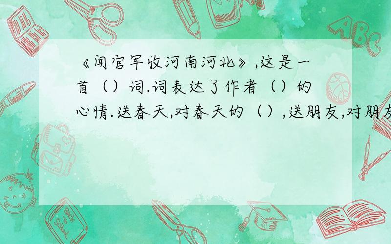 《闻官军收河南河北》,这是一首（）词.词表达了作者（）的心情.送春天,对春天的（）,送朋友,对朋友的（）.这首词用了比喻修辞手法的句子是（）