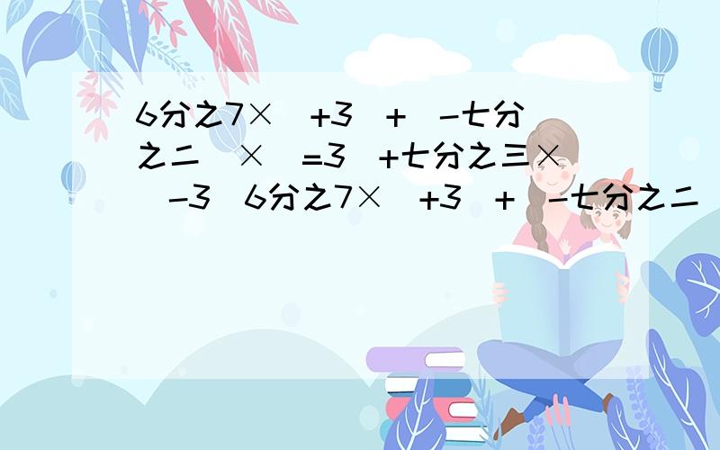 6分之7×（+3）+（-七分之二）×（=3）+七分之三×（-3）6分之7×（+3）+（-七分之二）×（+3）+七分之三×（-3）求简便不好意思、是7分之6×（+3）+（-七分之二）×（=3）+七分之三×（-3）
