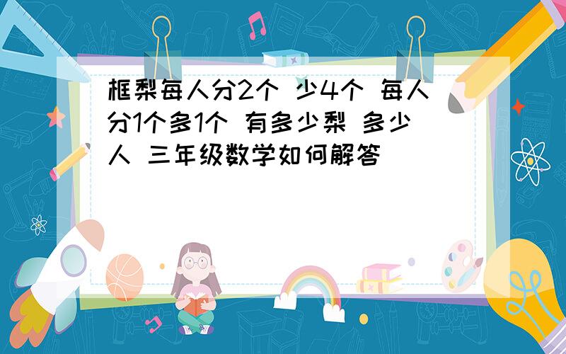 框梨每人分2个 少4个 每人分1个多1个 有多少梨 多少人 三年级数学如何解答