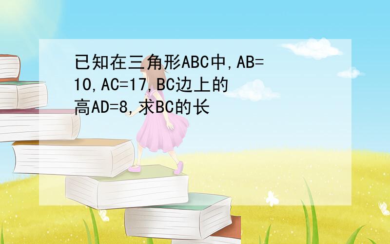 已知在三角形ABC中,AB=10,AC=17,BC边上的高AD=8,求BC的长