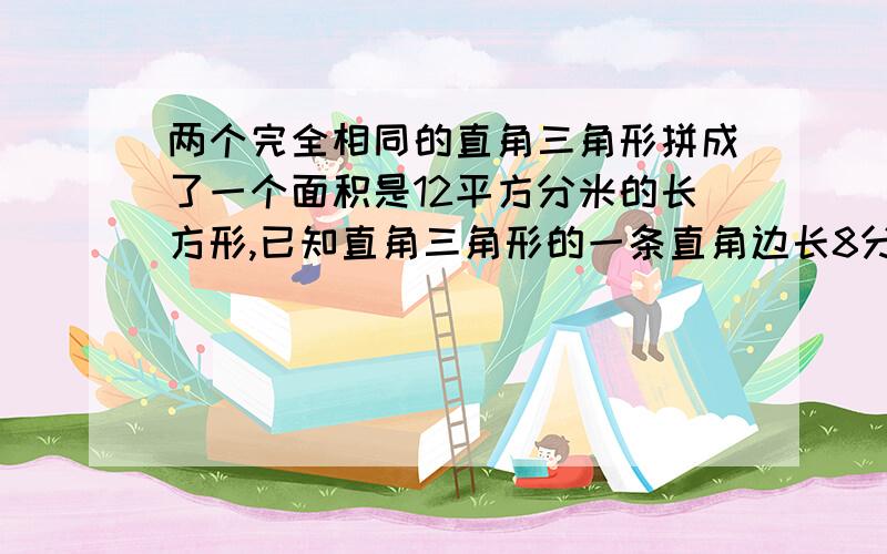 两个完全相同的直角三角形拼成了一个面积是12平方分米的长方形,已知直角三角形的一条直角边长8分米.另一条直角边长多少分米?