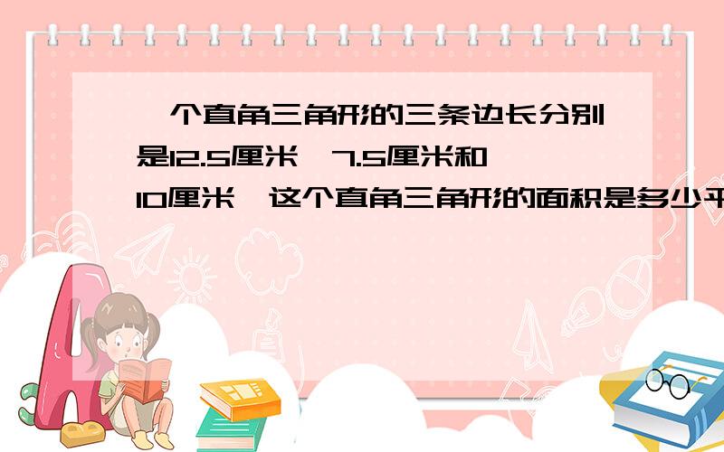 一个直角三角形的三条边长分别是12.5厘米、7.5厘米和10厘米,这个直角三角形的面积是多少平方厘米?
