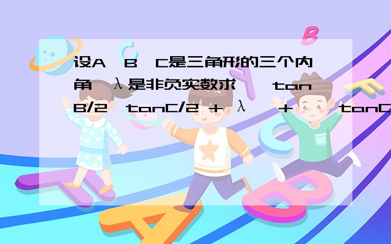 设A,B,C是三角形的三个内角,λ是非负实数求√﹙tanB/2*tanC/2 + λ﹚ + √﹙tanC/2*tanA/2 + λ﹚ + √﹙tanA/2*tanB/2 + λ）的最大值好像要用琴生不等式