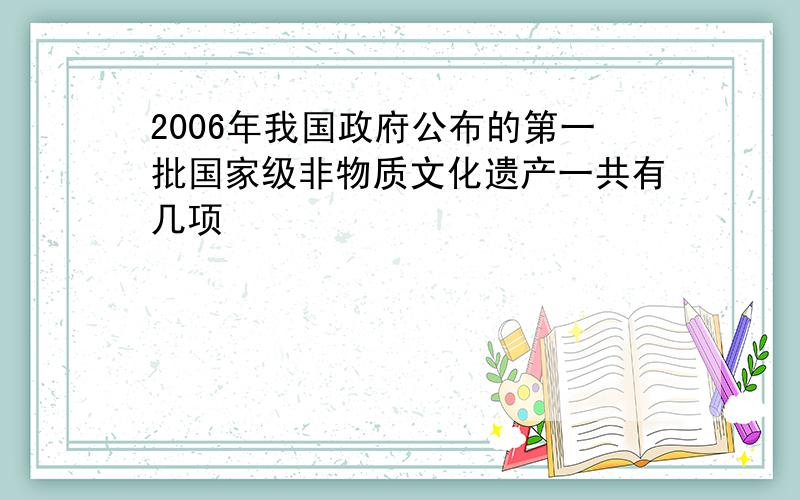 2006年我国政府公布的第一批国家级非物质文化遗产一共有几项