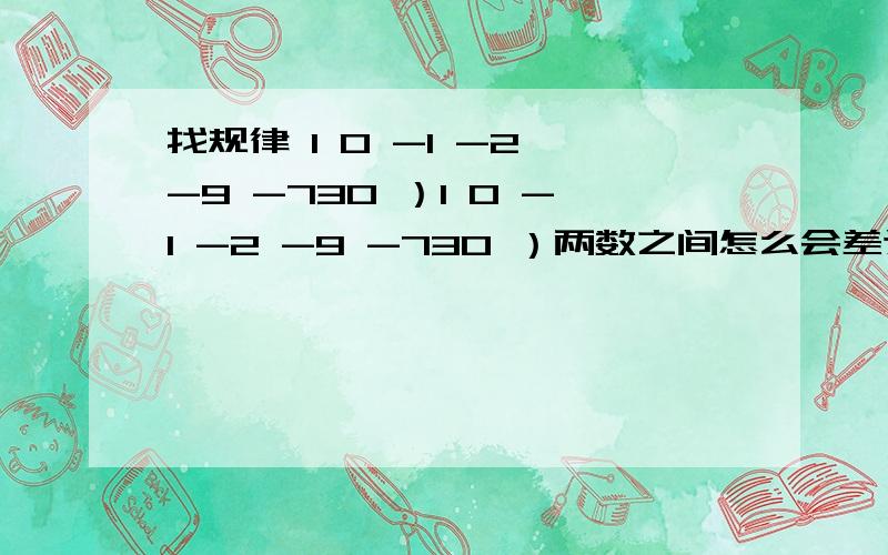 找规律 1 0 -1 -2 -9 -730 ）1 0 -1 -2 -9 -730 ）两数之间怎么会差这么多的啊?