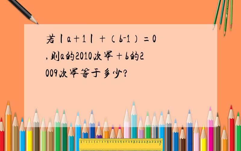 若丨a+1丨+（b-1）=0,则a的2010次幂+b的2009次幂等于多少?