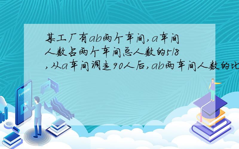 某工厂有ab两个车间,a车间人数占两个车间总人数的5/8,从a车间调走90人后,ab两车间人数的比是2：3现在两车间共有多少人