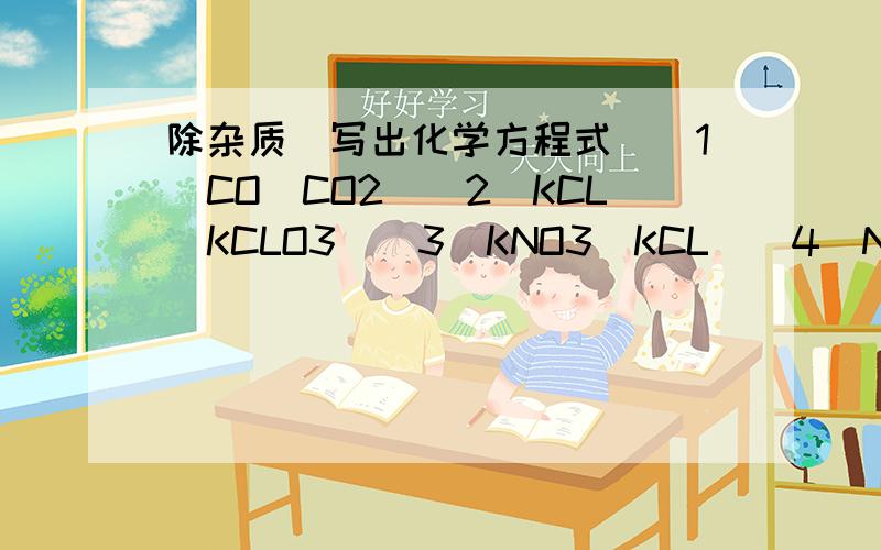 除杂质（写出化学方程式）（1）CO（CO2）（2）KCL（KCLO3）（3）KNO3（KCL）（4）NACL（NA2CO3）（5）FE3O4（CUSO4）（6）NAOH（CA（OH）2）（7）CU（NO3）2（CUSO4）