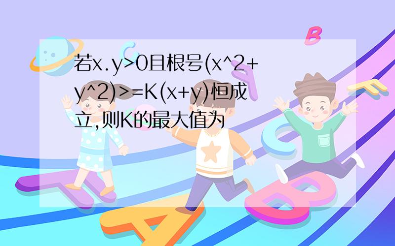 若x.y>0且根号(x^2+y^2)>=K(x+y)恒成立,则K的最大值为