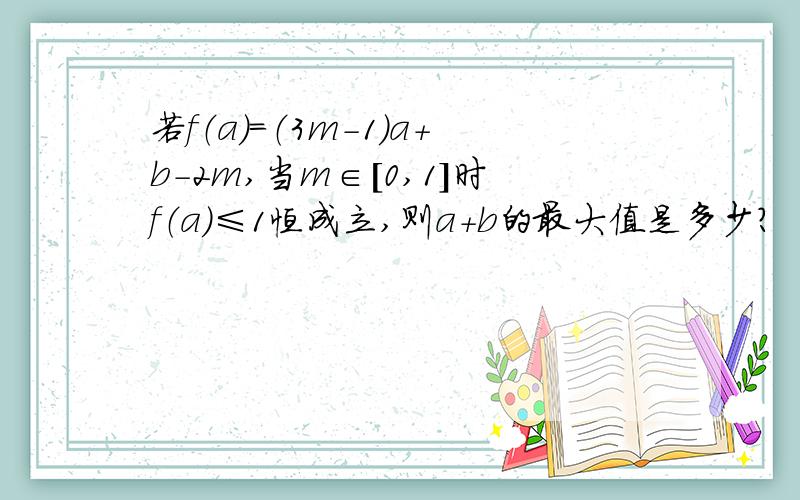 若f（a）=（3m-1）a+b-2m,当m∈[0,1]时f（a）≤1恒成立,则a+b的最大值是多少?