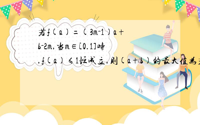 若f(a)=(3m-1)a+b-2m,当m∈[0.1]时,f(a)≤1恒成立,则(a+b)的最大值为若f（a）=（3m-1）a+b-2m,当m∈[0.1]时,f(a)≤1恒成立,则（a＋b）的最大值为A 1/3 B 2/3 C 5/3 D 7/3答案D7/3 请帮我把计算过程写出来