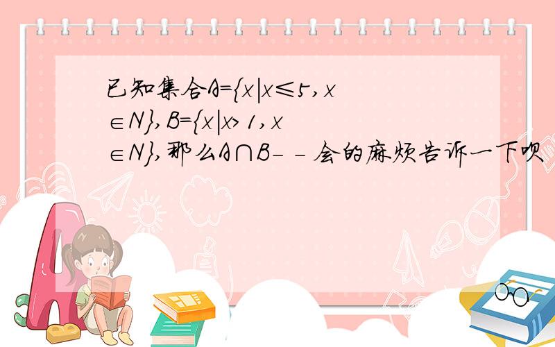 已知集合A={x|x≤5,x∈N},B={x|x>1,x∈N},那么A∩B- - 会的麻烦告诉一下呗