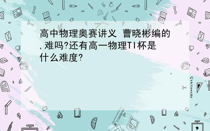 高中物理奥赛讲义 曹晓彬编的,难吗?还有高一物理TI杯是什么难度?