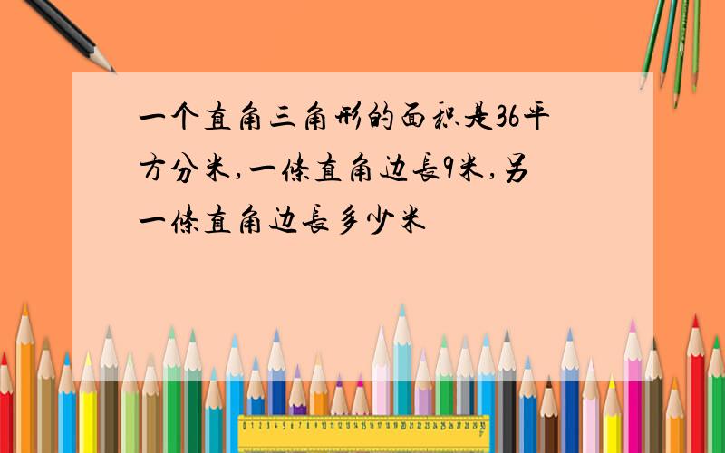 一个直角三角形的面积是36平方分米,一条直角边长9米,另一条直角边长多少米