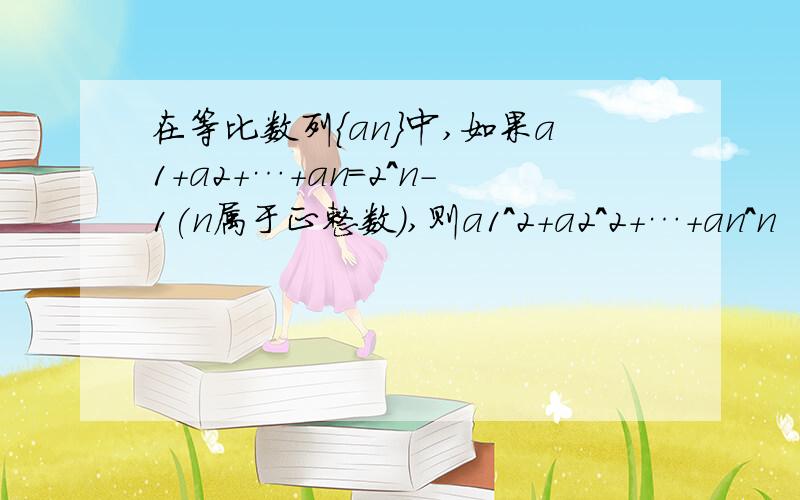 在等比数列｛an}中,如果a1+a2+…+an=2^n-1(n属于正整数),则a1^2+a2^2+…+an^n