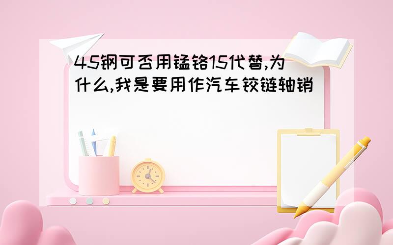 45钢可否用锰铬15代替,为什么,我是要用作汽车铰链轴销