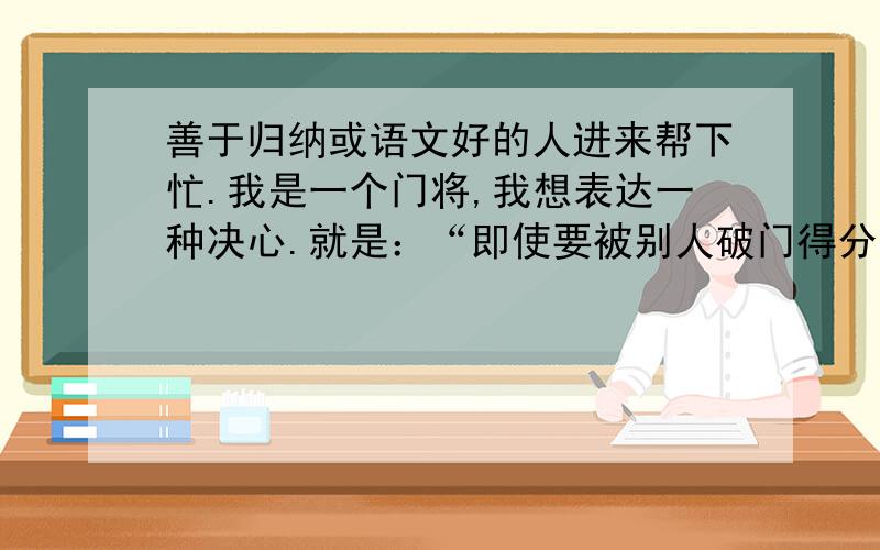 善于归纳或语文好的人进来帮下忙.我是一个门将,我想表达一种决心.就是：“即使要被别人破门得分,我也要碰到皮球,不会看着皮球飞进大门”应该怎样归纳呢?谢谢!