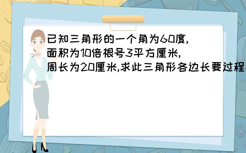 已知三角形的一个角为60度,面积为10倍根号3平方厘米,周长为20厘米,求此三角形各边长要过程谢谢