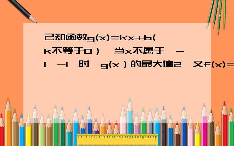 已知函数g(x)=kx+b(k不等于0）,当x不属于【-1,-1】时,g(x）的最大值2,又f(x)=2x+3,是否存在常数k,b使得f[g(x)]=g[f(x)]对任意的x恒成立,如果存在求kb的值,不存在请说明理由