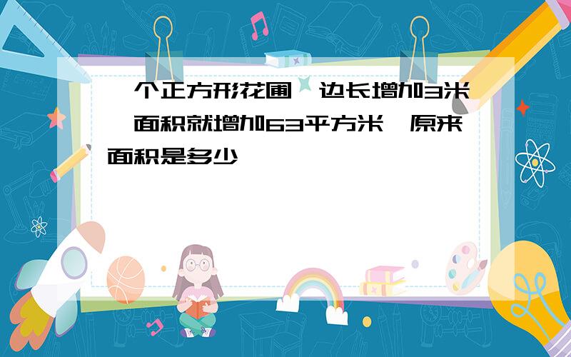 一个正方形花圃,边长增加3米,面积就增加63平方米,原来面积是多少