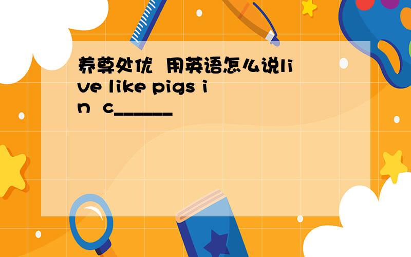 养尊处优  用英语怎么说live like pigs in  c______