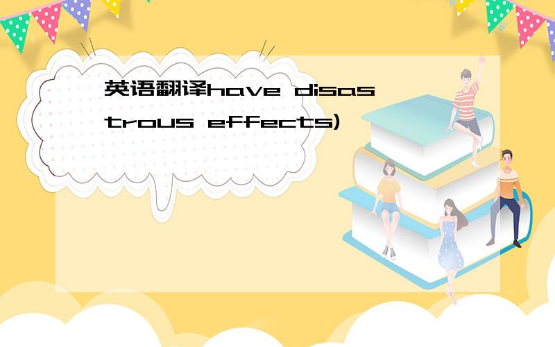 英语翻译have disastrous effects)