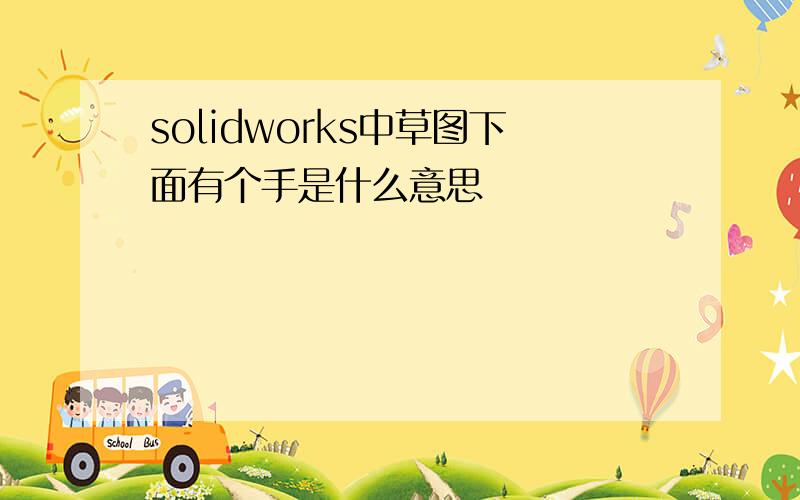 solidworks中草图下面有个手是什么意思