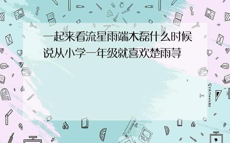 一起来看流星雨端木磊什么时候说从小学一年级就喜欢楚雨荨