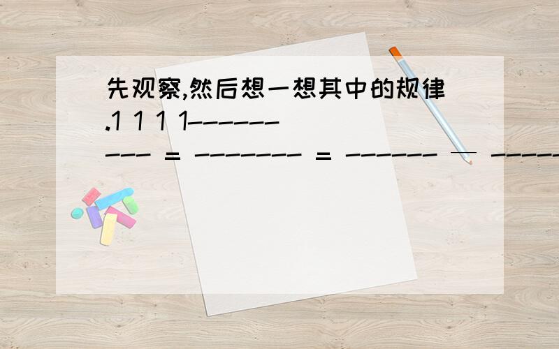 先观察,然后想一想其中的规律.1 1 1 1--------- = ------- = ------ — -----2×3 6 2 31 1 1 1--------- = ------- = ------ — -------3×4 12 3 41 1 1 1--------- = ------- = ------ — -------4×5 20 4 51 1 1 1计算：---------- + ---------