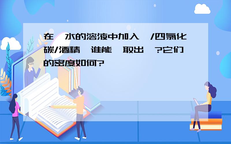 在溴水的溶液中加入苯/四氯化碳/酒精,谁能萃取出溴?它们的密度如何?