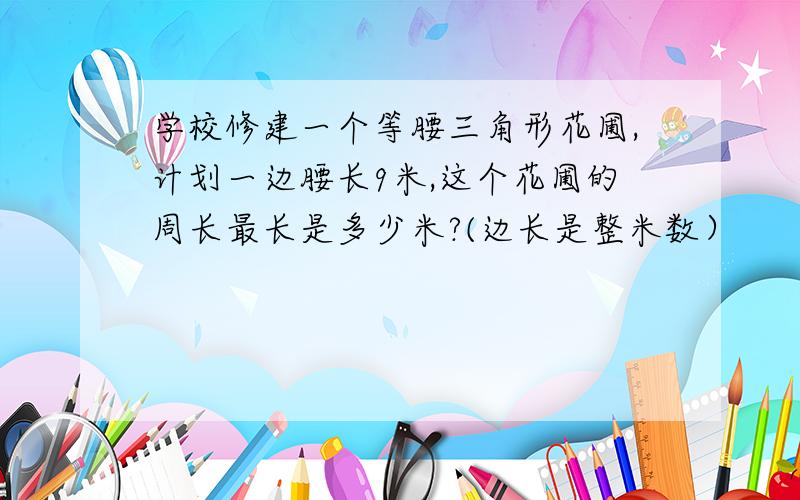 学校修建一个等腰三角形花圃,计划一边腰长9米,这个花圃的周长最长是多少米?(边长是整米数）