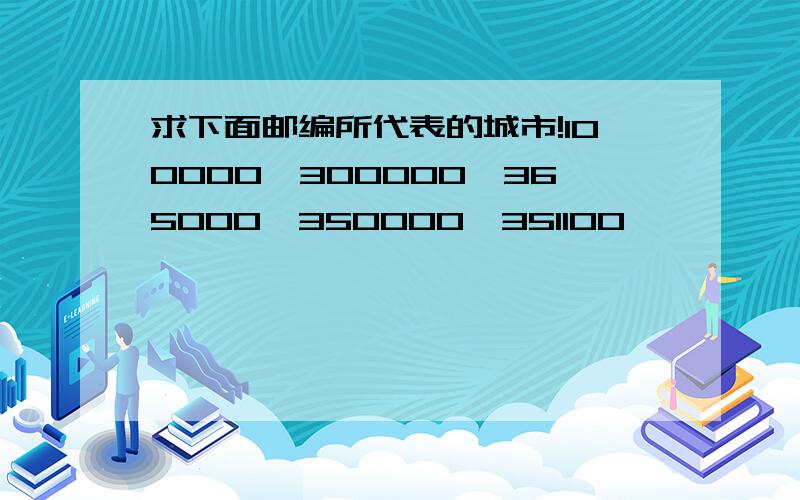 求下面邮编所代表的城市!100000、300000、365000、350000、351100