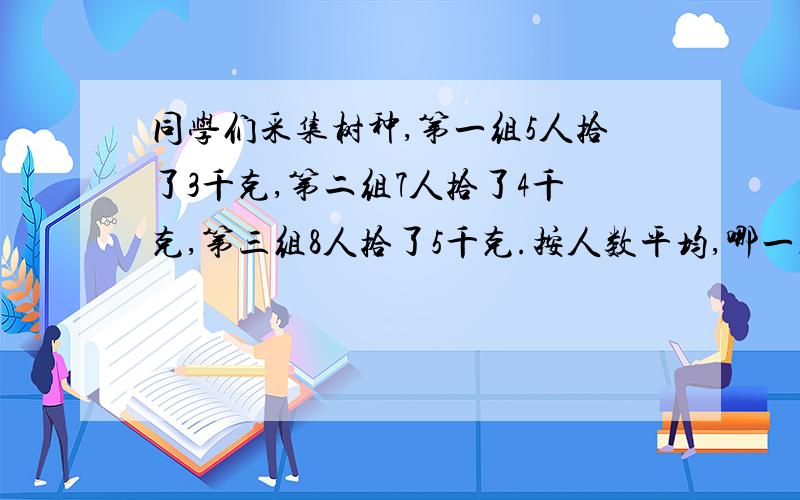 同学们采集树种,第一组5人拾了3千克,第二组7人拾了4千克,第三组8人拾了5千克.按人数平均,哪一组拾得最多?